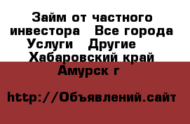 Займ от частного инвестора - Все города Услуги » Другие   . Хабаровский край,Амурск г.